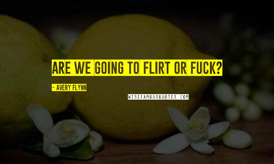 Avery Flynn Quotes: Are we going to flirt or fuck?