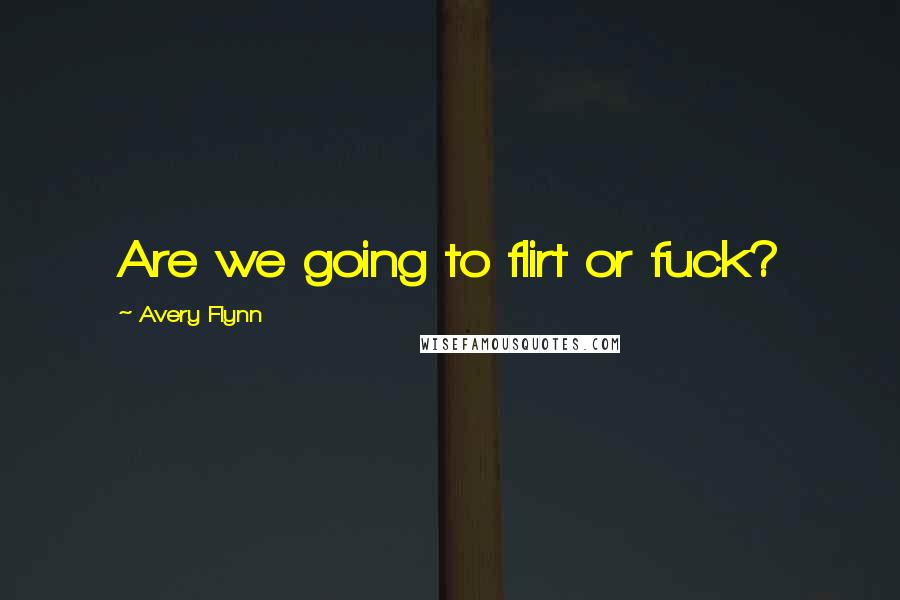 Avery Flynn Quotes: Are we going to flirt or fuck?