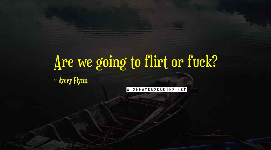 Avery Flynn Quotes: Are we going to flirt or fuck?