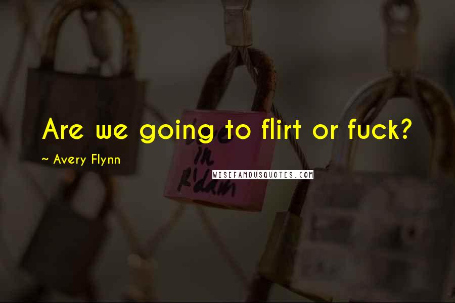 Avery Flynn Quotes: Are we going to flirt or fuck?