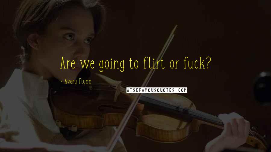 Avery Flynn Quotes: Are we going to flirt or fuck?