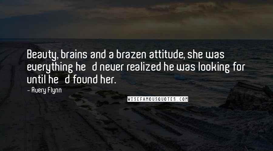 Avery Flynn Quotes: Beauty, brains and a brazen attitude, she was everything he'd never realized he was looking for until he'd found her.