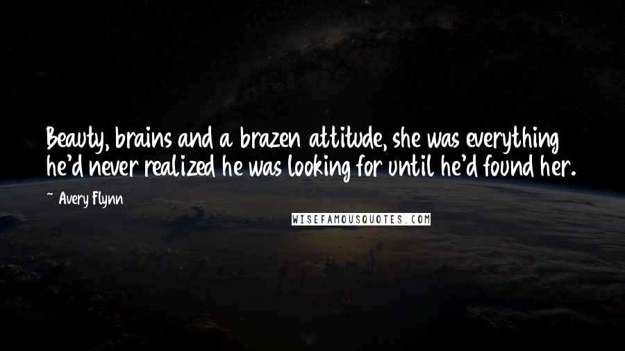 Avery Flynn Quotes: Beauty, brains and a brazen attitude, she was everything he'd never realized he was looking for until he'd found her.