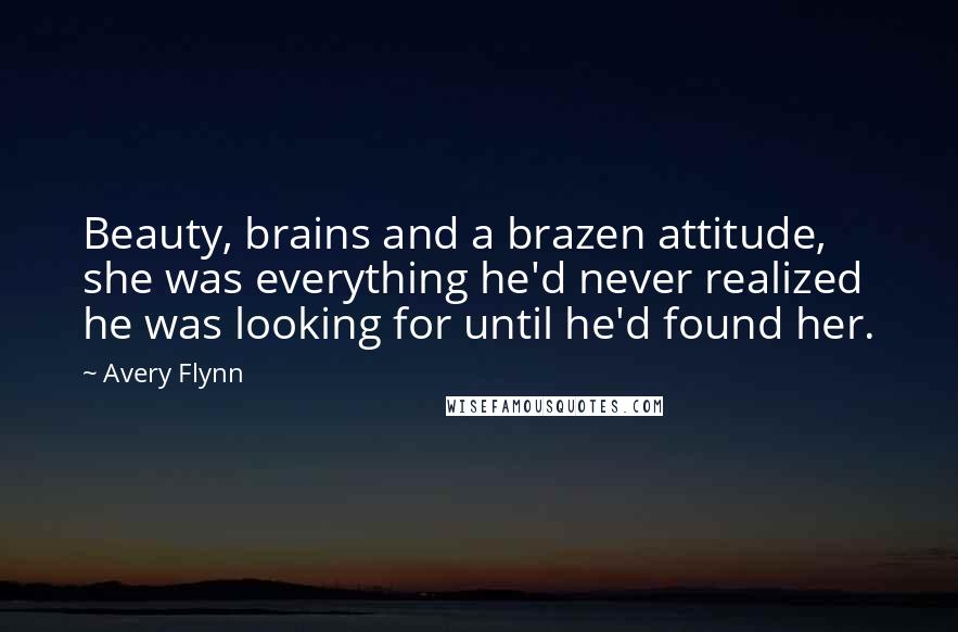 Avery Flynn Quotes: Beauty, brains and a brazen attitude, she was everything he'd never realized he was looking for until he'd found her.