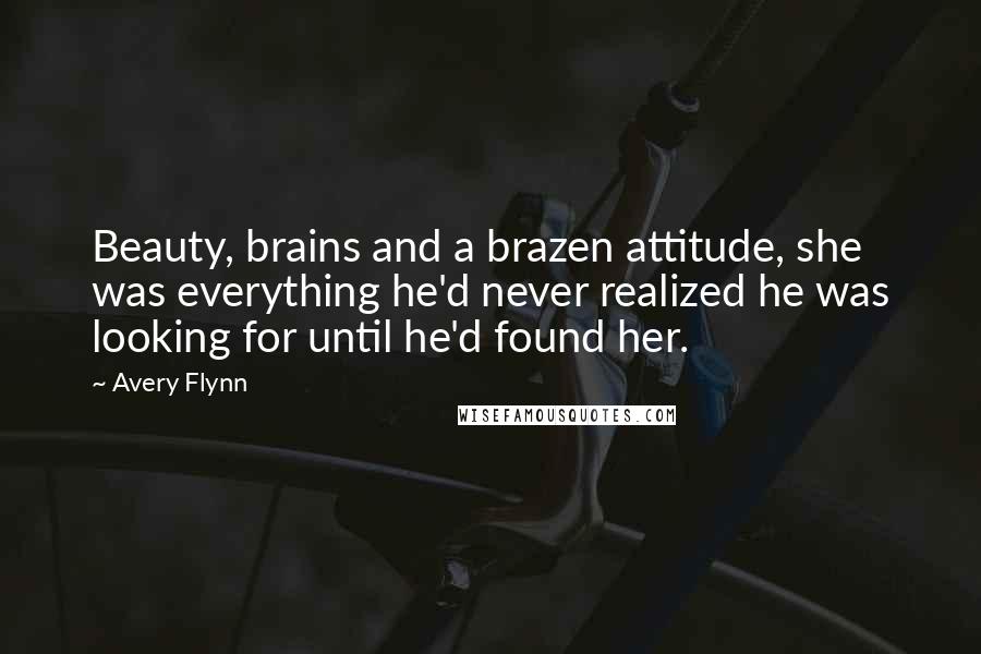 Avery Flynn Quotes: Beauty, brains and a brazen attitude, she was everything he'd never realized he was looking for until he'd found her.