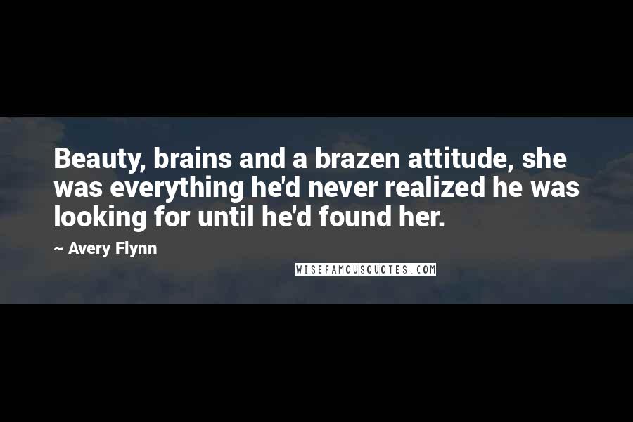 Avery Flynn Quotes: Beauty, brains and a brazen attitude, she was everything he'd never realized he was looking for until he'd found her.