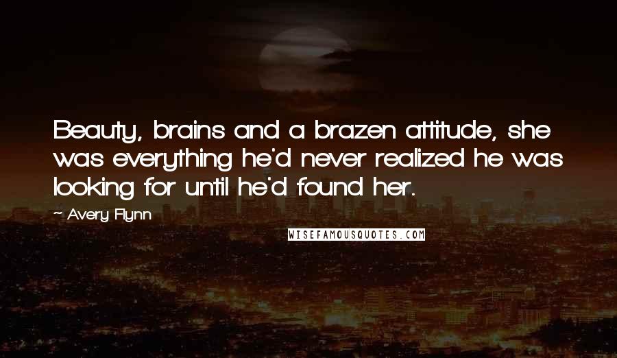 Avery Flynn Quotes: Beauty, brains and a brazen attitude, she was everything he'd never realized he was looking for until he'd found her.