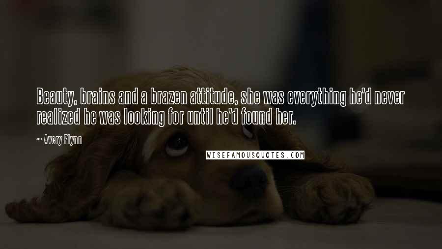 Avery Flynn Quotes: Beauty, brains and a brazen attitude, she was everything he'd never realized he was looking for until he'd found her.