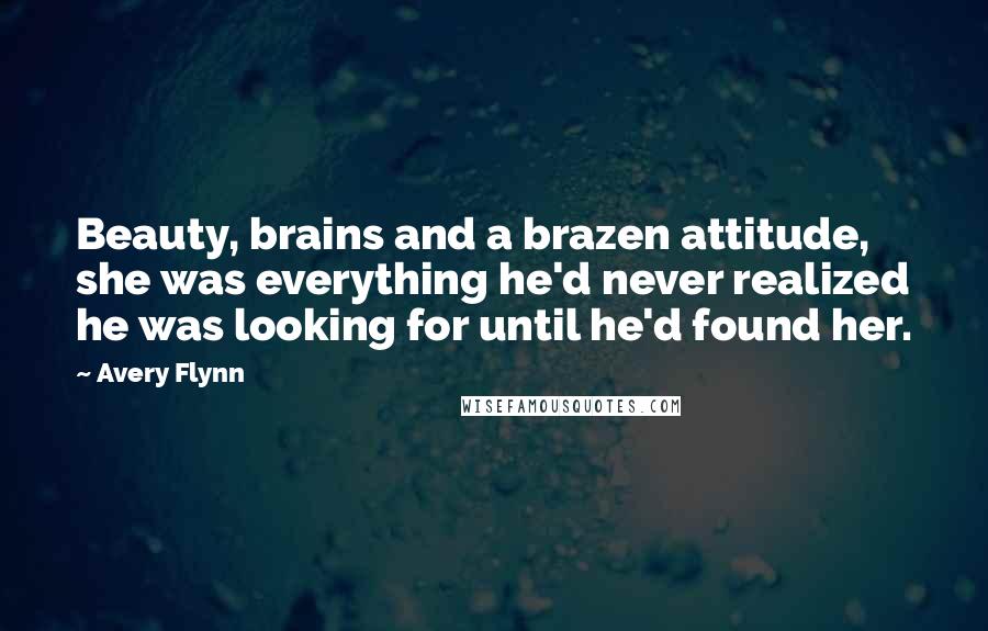 Avery Flynn Quotes: Beauty, brains and a brazen attitude, she was everything he'd never realized he was looking for until he'd found her.