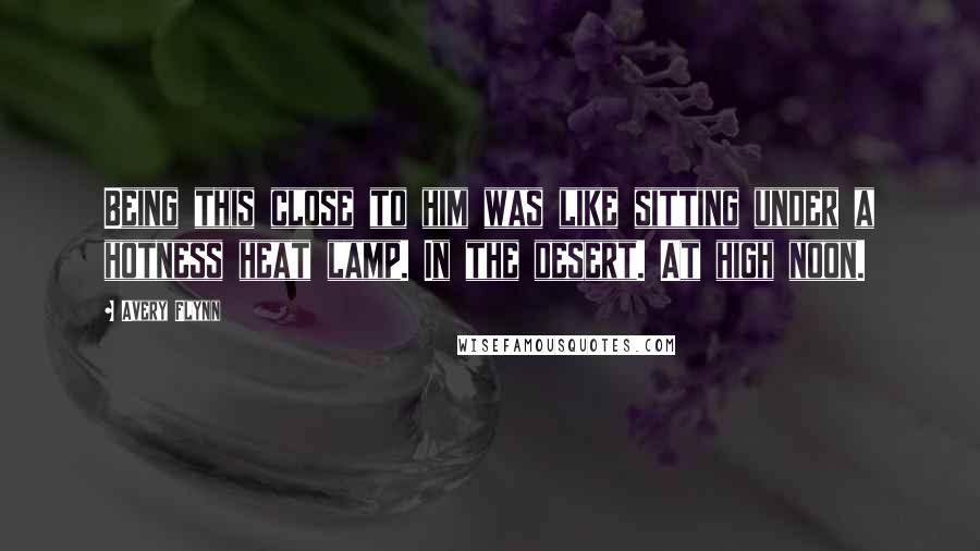 Avery Flynn Quotes: Being this close to him was like sitting under a hotness heat lamp. In the desert. At high noon.