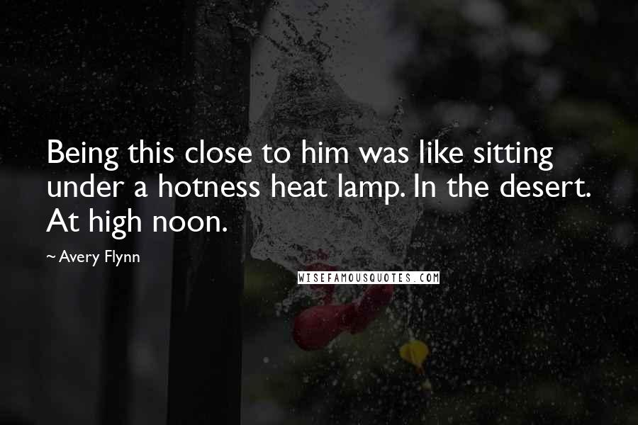 Avery Flynn Quotes: Being this close to him was like sitting under a hotness heat lamp. In the desert. At high noon.