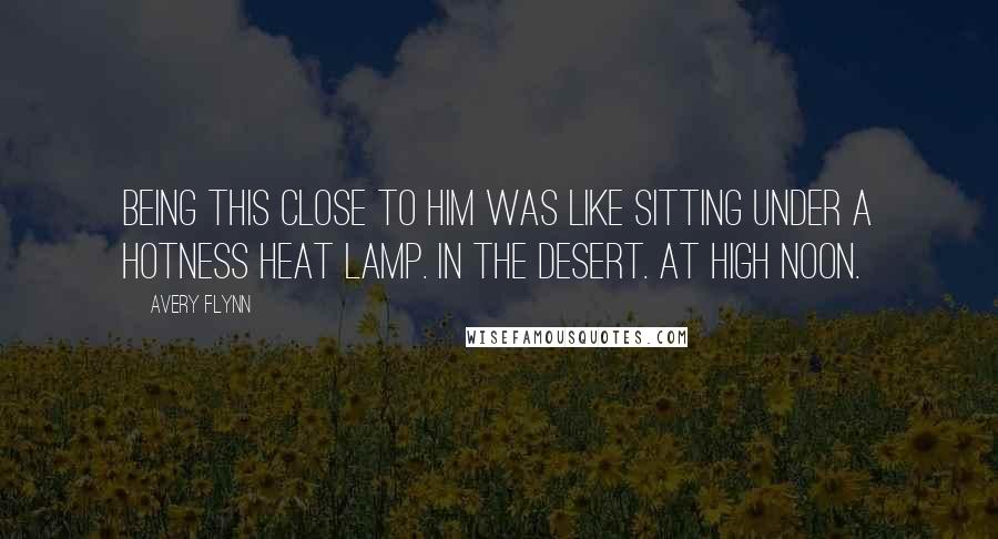 Avery Flynn Quotes: Being this close to him was like sitting under a hotness heat lamp. In the desert. At high noon.