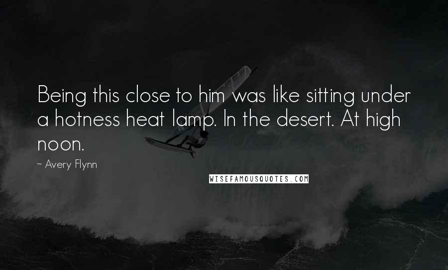 Avery Flynn Quotes: Being this close to him was like sitting under a hotness heat lamp. In the desert. At high noon.