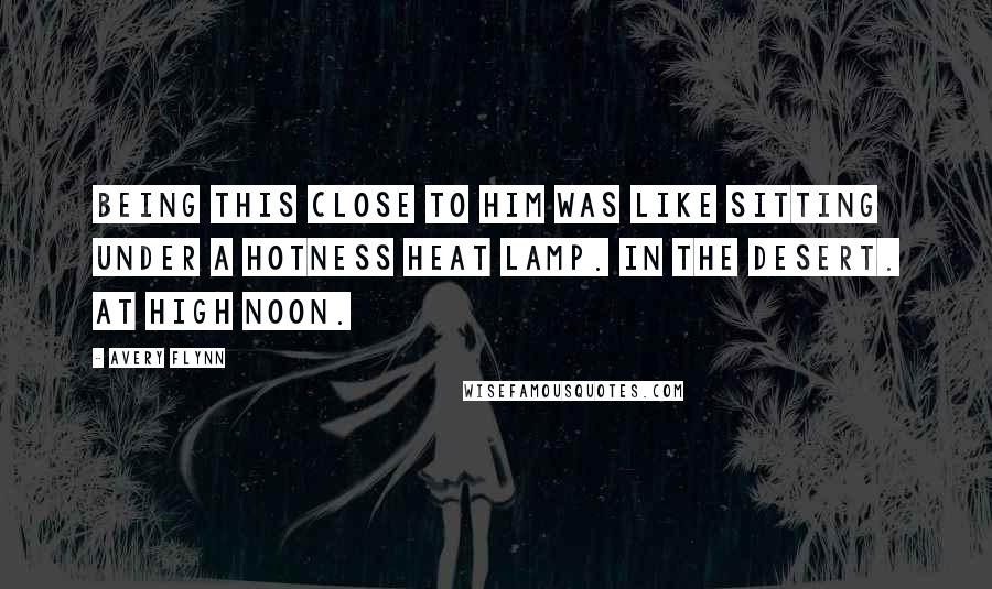 Avery Flynn Quotes: Being this close to him was like sitting under a hotness heat lamp. In the desert. At high noon.