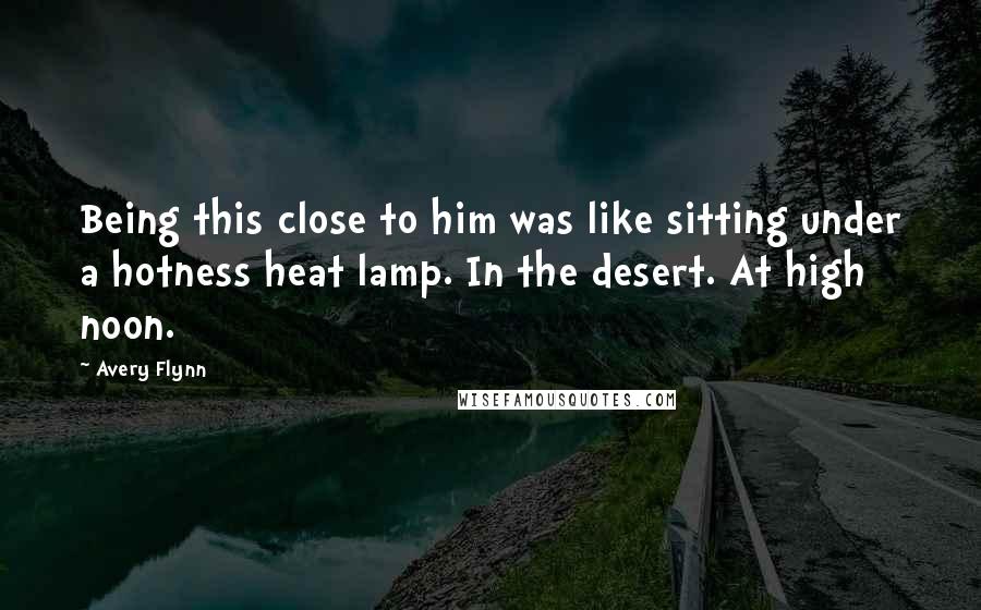 Avery Flynn Quotes: Being this close to him was like sitting under a hotness heat lamp. In the desert. At high noon.