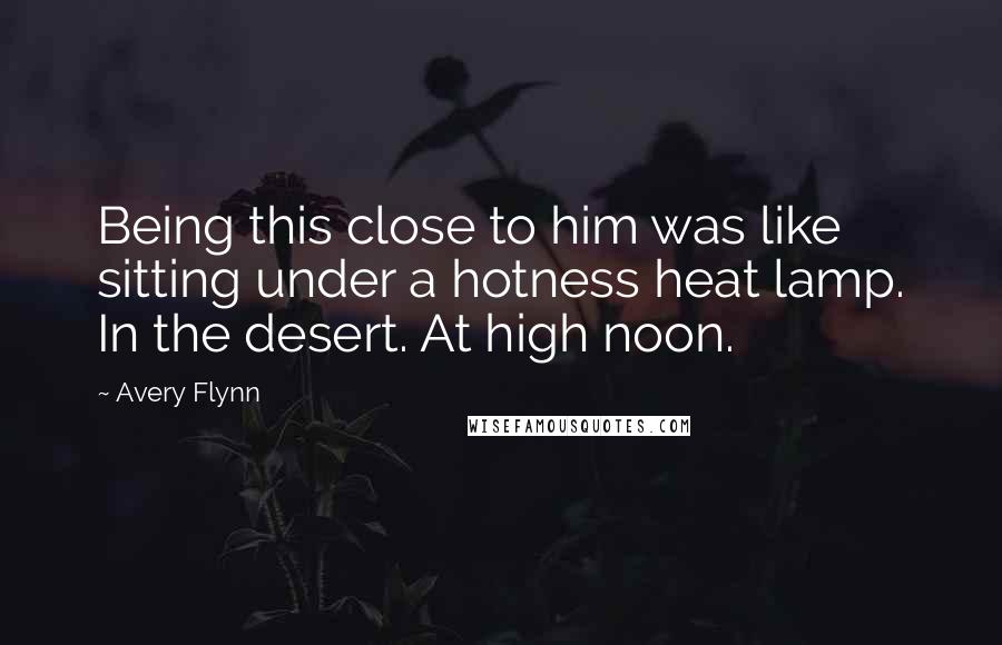 Avery Flynn Quotes: Being this close to him was like sitting under a hotness heat lamp. In the desert. At high noon.