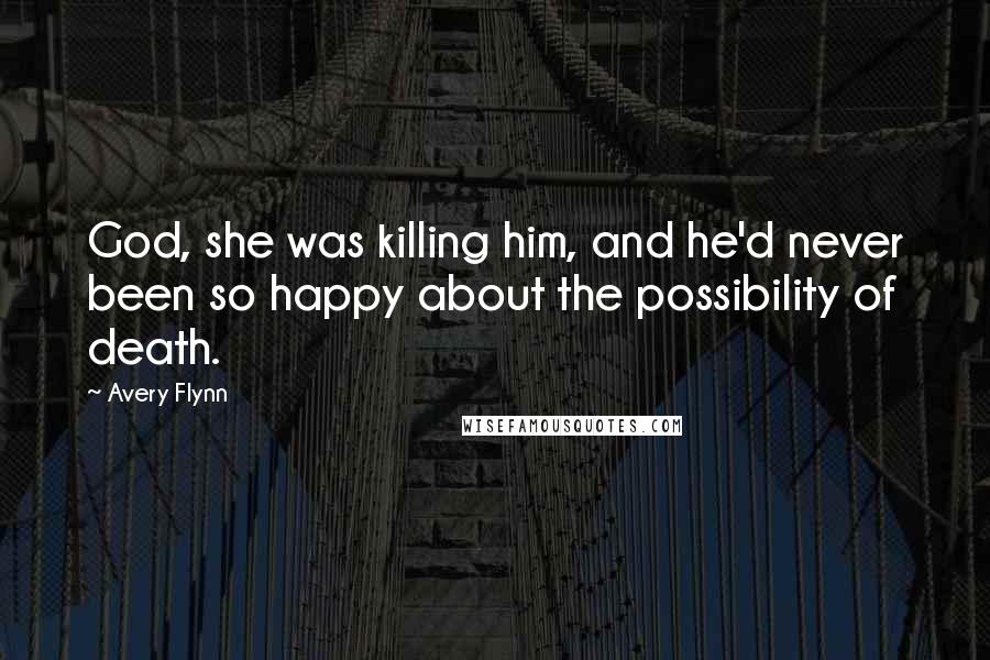 Avery Flynn Quotes: God, she was killing him, and he'd never been so happy about the possibility of death.