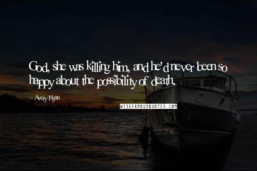 Avery Flynn Quotes: God, she was killing him, and he'd never been so happy about the possibility of death.