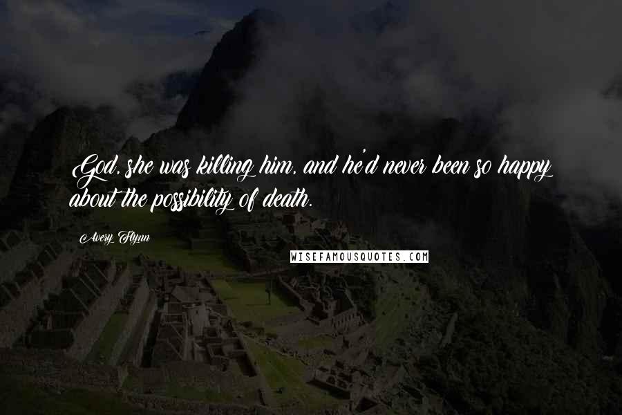 Avery Flynn Quotes: God, she was killing him, and he'd never been so happy about the possibility of death.