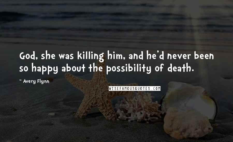 Avery Flynn Quotes: God, she was killing him, and he'd never been so happy about the possibility of death.