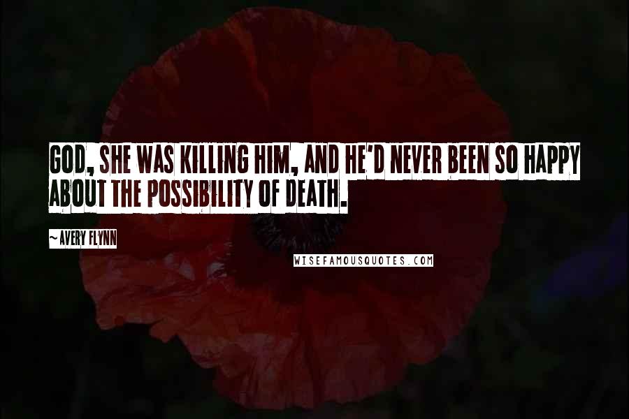 Avery Flynn Quotes: God, she was killing him, and he'd never been so happy about the possibility of death.