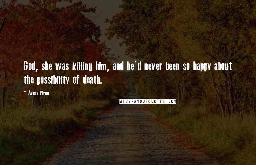 Avery Flynn Quotes: God, she was killing him, and he'd never been so happy about the possibility of death.