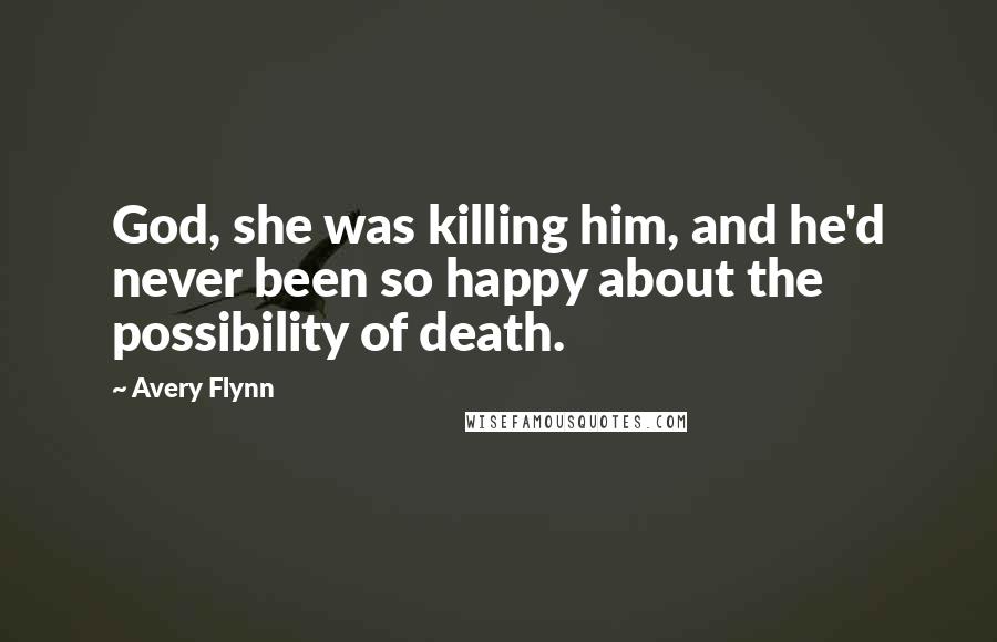 Avery Flynn Quotes: God, she was killing him, and he'd never been so happy about the possibility of death.