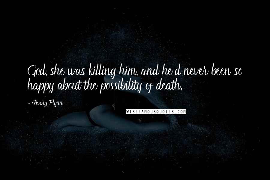 Avery Flynn Quotes: God, she was killing him, and he'd never been so happy about the possibility of death.