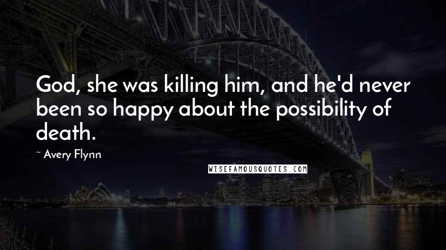 Avery Flynn Quotes: God, she was killing him, and he'd never been so happy about the possibility of death.