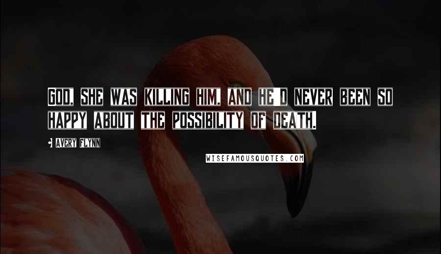 Avery Flynn Quotes: God, she was killing him, and he'd never been so happy about the possibility of death.