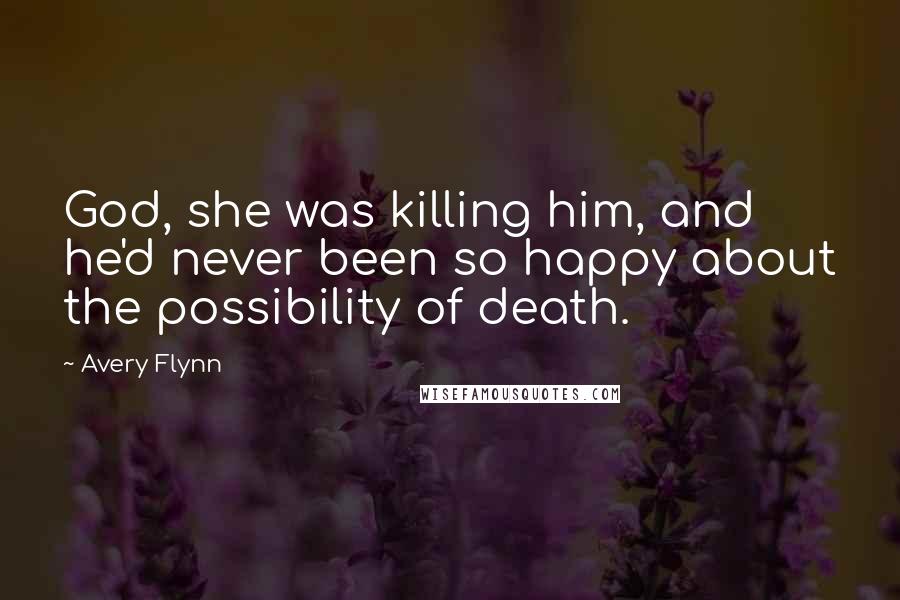 Avery Flynn Quotes: God, she was killing him, and he'd never been so happy about the possibility of death.