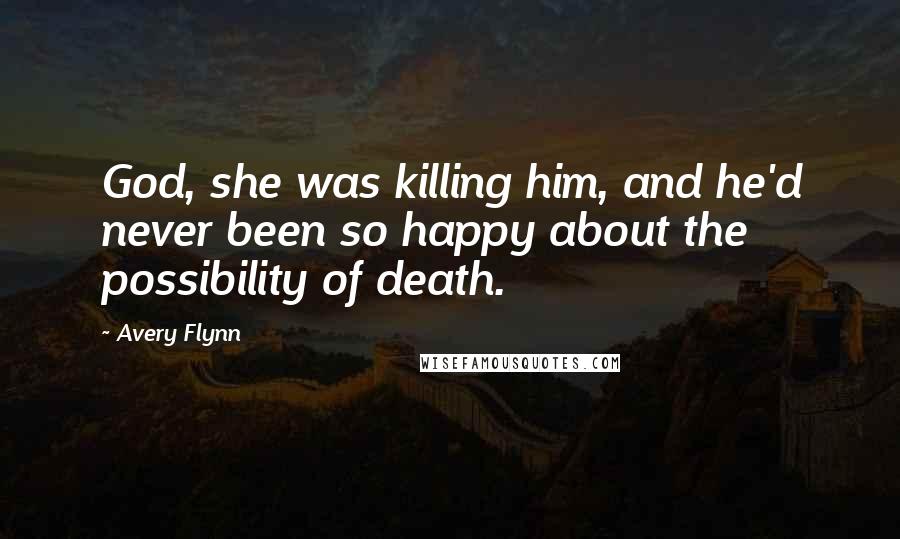 Avery Flynn Quotes: God, she was killing him, and he'd never been so happy about the possibility of death.