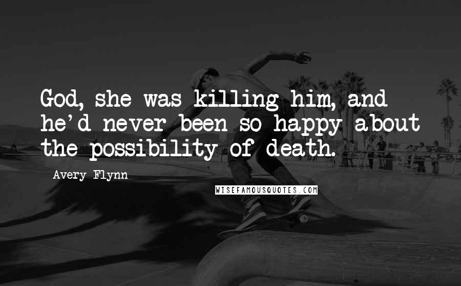 Avery Flynn Quotes: God, she was killing him, and he'd never been so happy about the possibility of death.