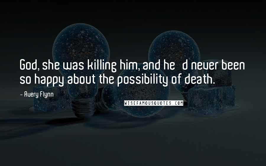 Avery Flynn Quotes: God, she was killing him, and he'd never been so happy about the possibility of death.