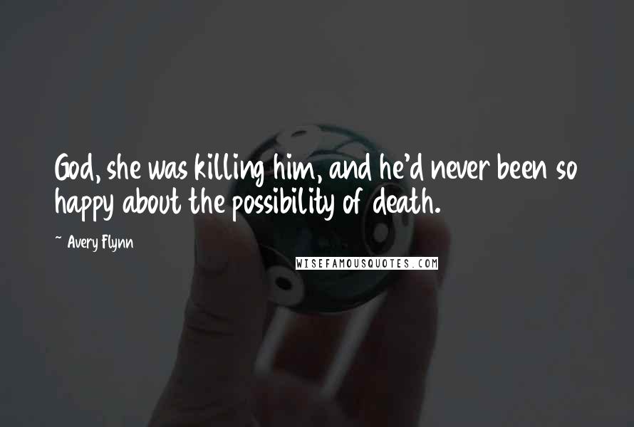 Avery Flynn Quotes: God, she was killing him, and he'd never been so happy about the possibility of death.