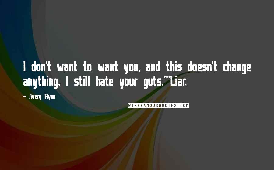 Avery Flynn Quotes: I don't want to want you, and this doesn't change anything. I still hate your guts.""Liar.