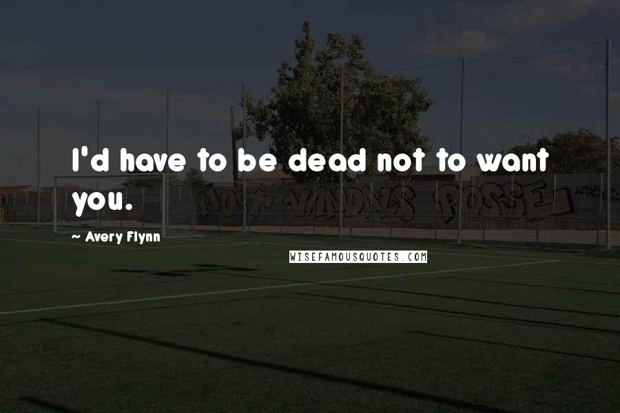 Avery Flynn Quotes: I'd have to be dead not to want you.