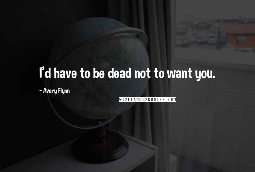 Avery Flynn Quotes: I'd have to be dead not to want you.