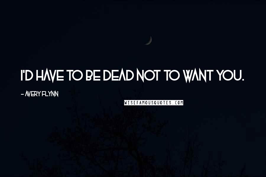 Avery Flynn Quotes: I'd have to be dead not to want you.