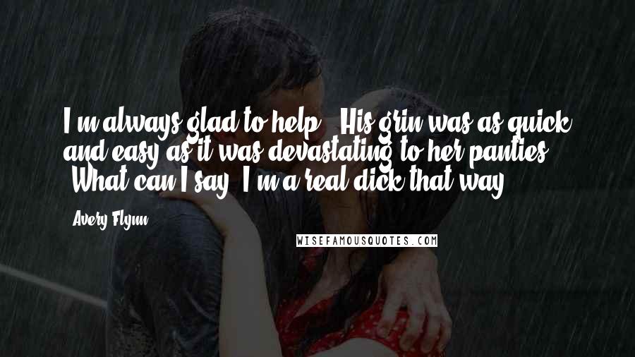 Avery Flynn Quotes: I'm always glad to help." His grin was as quick and easy as it was devastating to her panties. "What can I say? I'm a real dick that way.