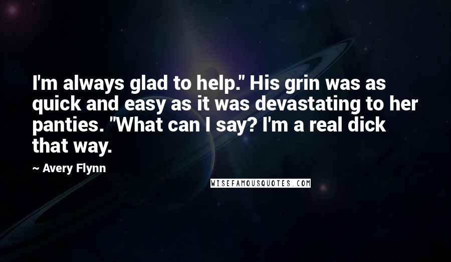 Avery Flynn Quotes: I'm always glad to help." His grin was as quick and easy as it was devastating to her panties. "What can I say? I'm a real dick that way.