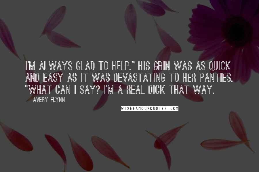 Avery Flynn Quotes: I'm always glad to help." His grin was as quick and easy as it was devastating to her panties. "What can I say? I'm a real dick that way.