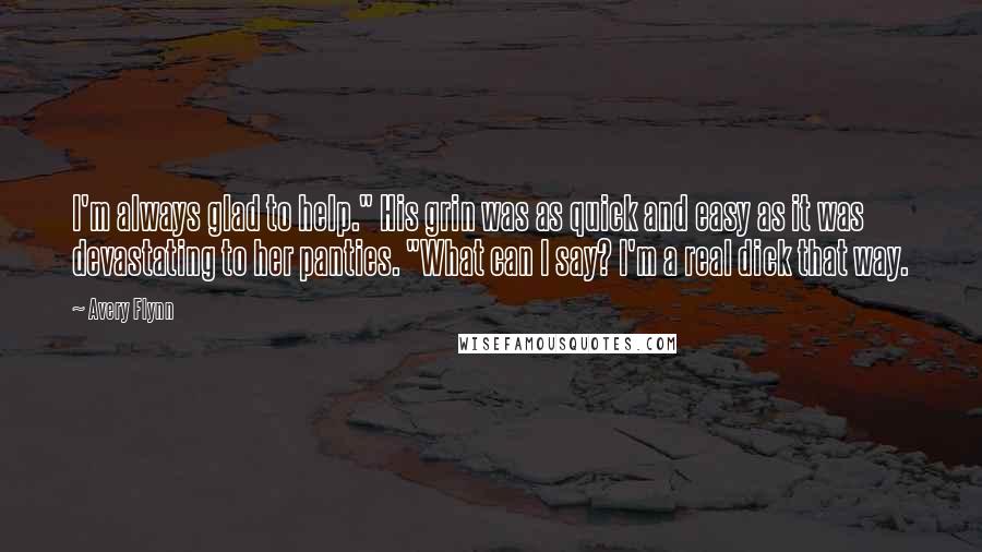 Avery Flynn Quotes: I'm always glad to help." His grin was as quick and easy as it was devastating to her panties. "What can I say? I'm a real dick that way.