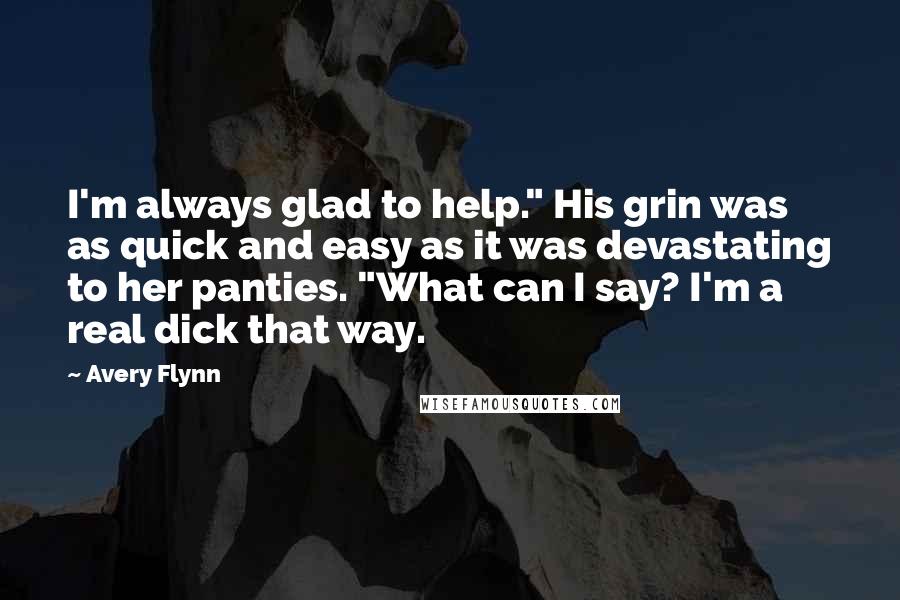 Avery Flynn Quotes: I'm always glad to help." His grin was as quick and easy as it was devastating to her panties. "What can I say? I'm a real dick that way.
