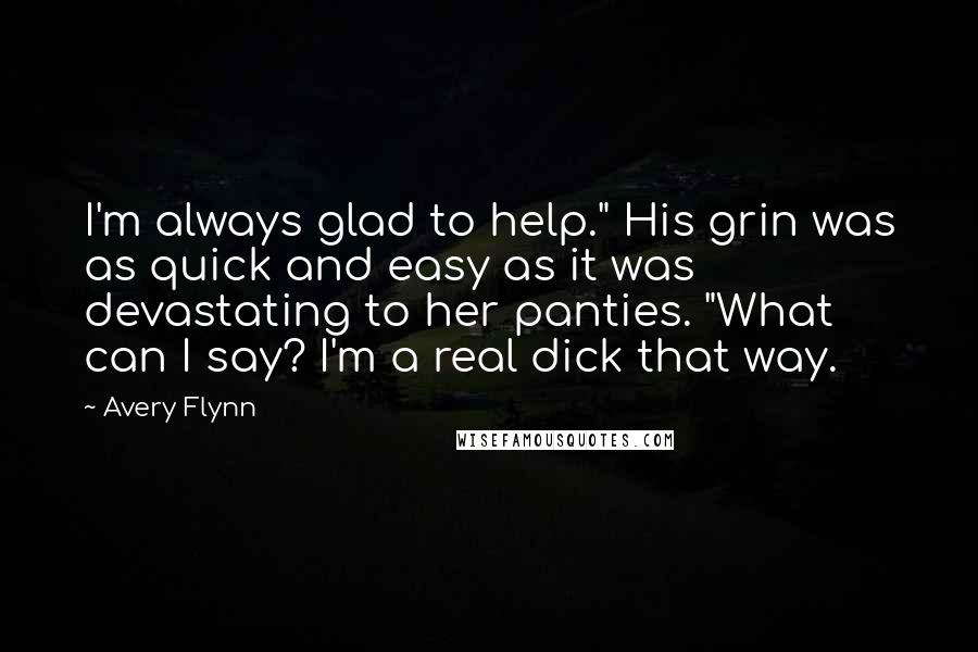 Avery Flynn Quotes: I'm always glad to help." His grin was as quick and easy as it was devastating to her panties. "What can I say? I'm a real dick that way.