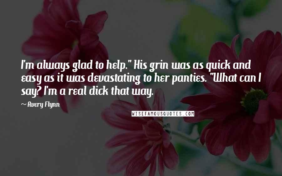 Avery Flynn Quotes: I'm always glad to help." His grin was as quick and easy as it was devastating to her panties. "What can I say? I'm a real dick that way.