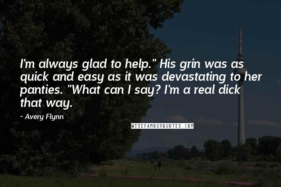 Avery Flynn Quotes: I'm always glad to help." His grin was as quick and easy as it was devastating to her panties. "What can I say? I'm a real dick that way.