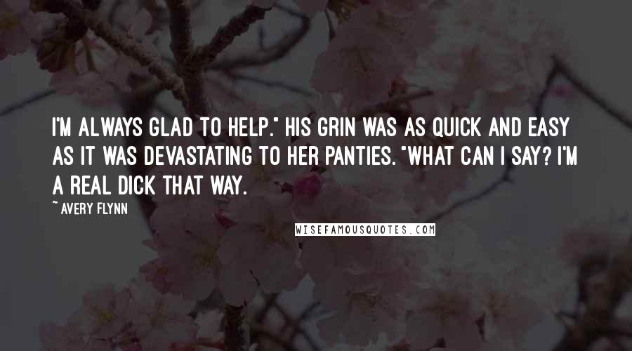 Avery Flynn Quotes: I'm always glad to help." His grin was as quick and easy as it was devastating to her panties. "What can I say? I'm a real dick that way.