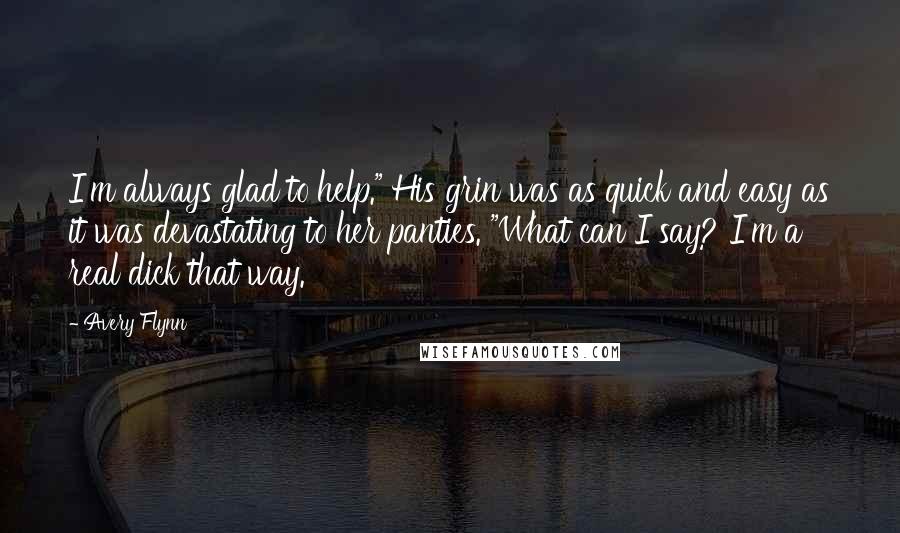 Avery Flynn Quotes: I'm always glad to help." His grin was as quick and easy as it was devastating to her panties. "What can I say? I'm a real dick that way.