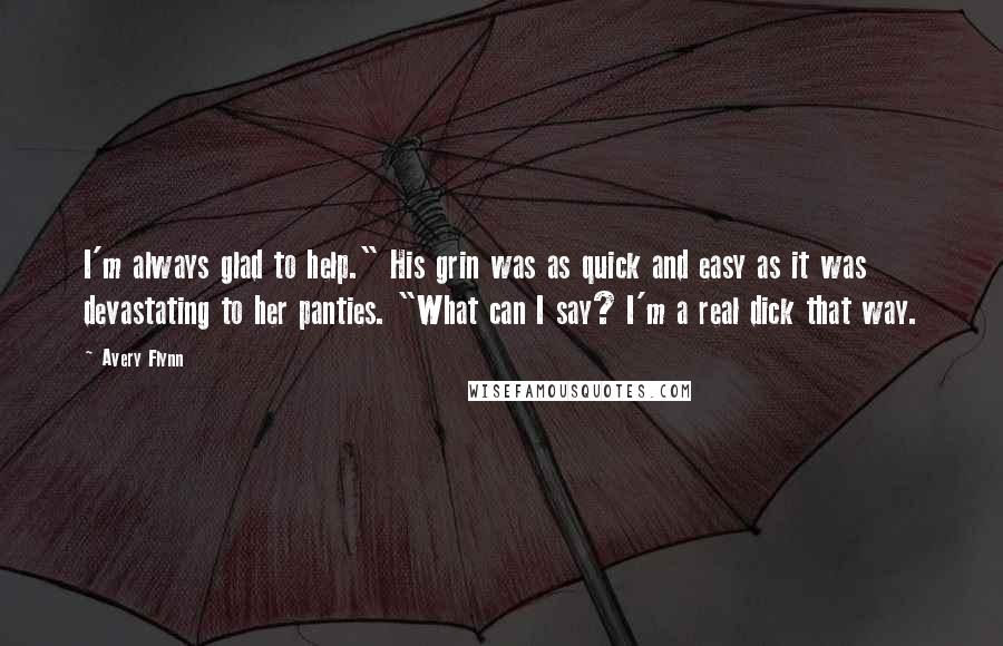 Avery Flynn Quotes: I'm always glad to help." His grin was as quick and easy as it was devastating to her panties. "What can I say? I'm a real dick that way.